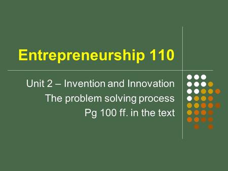 Entrepreneurship 110 Unit 2 – Invention and Innovation The problem solving process Pg 100 ff. in the text.