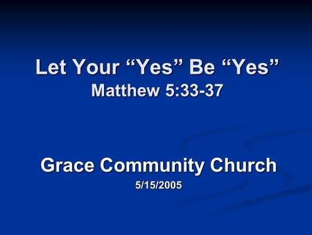 Let Your “Yes” Be “Yes” Matthew 5:33-37 Grace Community Church 5/15/2005.