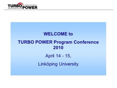 WELCOME to TURBO POWER Program Conference 2010 April , Linköping University.