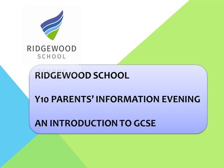 RIDGEWOOD SCHOOL Y10 PARENTS’ INFORMATION EVENING AN INTRODUCTION TO GCSE.