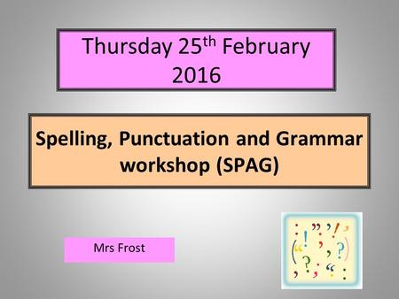 Spelling, Punctuation and Grammar workshop (SPAG) Mrs Frost Thursday 25 th February 2016.