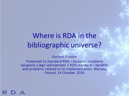 Where is RDA in the bibliographic universe? Gordon Dunsire Presented to Standard RDA – korzyści i problemy związane z jego wdrożeniem = RDA standard –