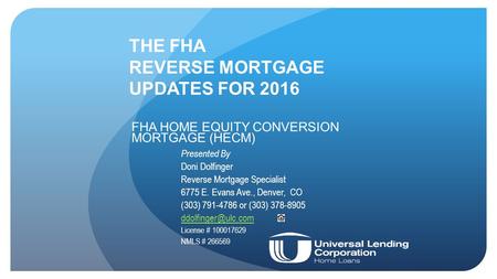 THE FHA REVERSE MORTGAGE UPDATES FOR 2016 FHA HOME EQUITY CONVERSION MORTGAGE (HECM) Presented By Doni Dolfinger Reverse Mortgage Specialist 6775 E. Evans.