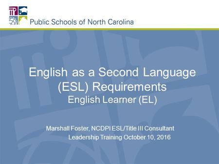 English as a Second Language (ESL) Requirements English Learner (EL) Marshall Foster, NCDPI ESL/Title III Consultant Leadership Training October 10, 2016.