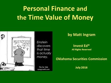 Personal Finance and the Time Value of Money by Matt Ingram Invest Ed® All Rights Reserved Oklahoma Securities Commission July 2016 The Far Side sumgrowth.com.