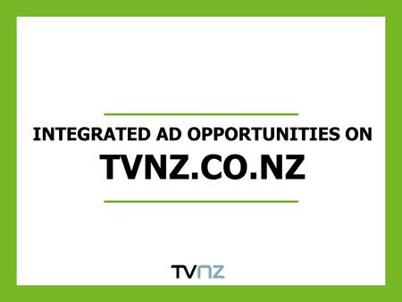 INTEGRATED AD OPPORTUNITIES ON TVNZ.CO.NZ. HOMEPAGE TAKEOVER Exclusive buy out of homepage – Re-skin of homepage, skins scrolling down All ad units, including.