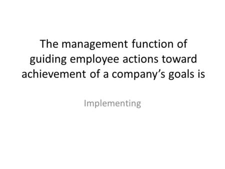 The management function of guiding employee actions toward achievement of a company’s goals is Implementing.