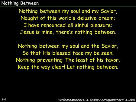 Nothing Between 1-4 Nothing between my soul and my Savior, Naught of this world’s delusive dream; I have renounced all sinful pleasure; Jesus is mine,