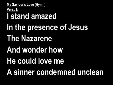1 My Saviour’s Love (Hymn) Verse1: I stand amazed In the presence of Jesus The Nazarene And wonder how He could love me A sinner condemned unclean.