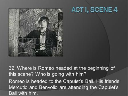 32. Where is Romeo headed at the beginning of this scene? Who is going with him? Romeo is headed to the Capulet’s Ball. His friends Mercutio and Benvolio.