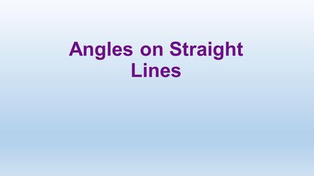 Angles on Straight Lines. What: Sum of angles on straight lines How: Discovering how to measure angles at different points on straight lines Why: