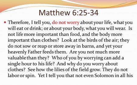 Matthew 6:25-34 Therefore, I tell you, do not worry about your life, what you will eat or drink; or about your body, what you will wear. Is not life more.