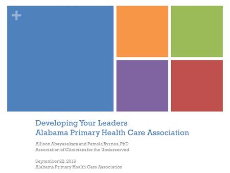 + Developing Your Leaders Alabama Primary Health Care Association Allison Abayasekara and Pamela Byrnes, PhD Association of Clinicians for the Underserved.
