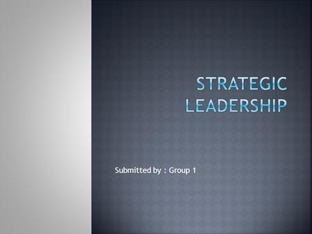 Submitted by : Group 1.  Requires the Managerial ability to:  Anticipate and envision  Maintain flexibility  Empower others to create strategic change.