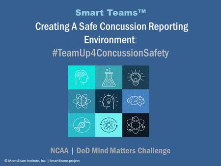 Smart Teams™ Creating A Safe Concussion Reporting Environment: #TeamUp4ConcussionSafety NCAA | DoD Mind Matters Challenge © MomsTeam Institute, Inc. |