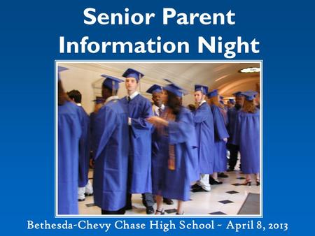 Senior Parent Information Night Bethesda-Chevy Chase High School ~ April 8, 2013.