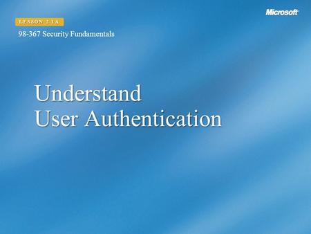 Understand User Authentication LESSON 2.1A Security Fundamentals.