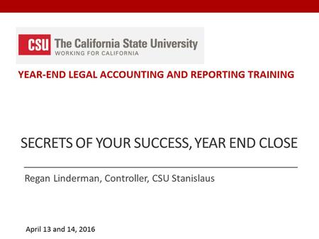 SECRETS OF YOUR SUCCESS, YEAR END CLOSE Regan Linderman, Controller, CSU Stanislaus.