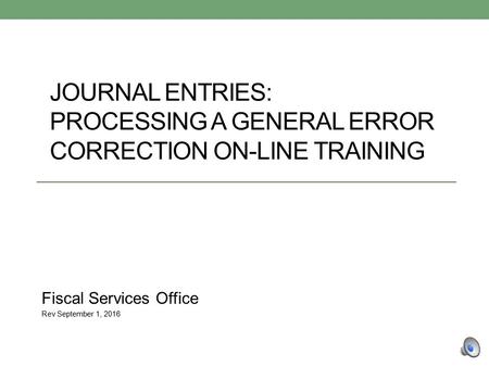 JOURNAL ENTRIES: PROCESSING A GENERAL ERROR CORRECTION ON-LINE TRAINING Fiscal Services Office Rev September 1, 2016.