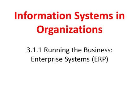 Information Systems in Organizations Running the Business: Enterprise Systems (ERP)