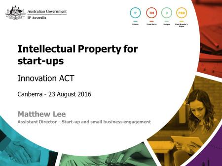Intellectual Property for start-ups Innovation ACT Canberra - 23 August 2016 Matthew Lee Assistant Director – Start-up and small business engagement.
