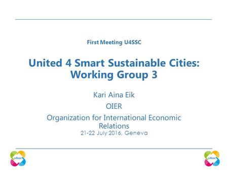 United 4 Smart Sustainable Cities: Working Group 3 Kari Aina Eik OIER Organization for International Economic Relations July 2016, Geneva First Meeting.