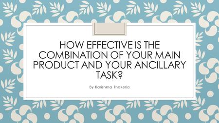 HOW EFFECTIVE IS THE COMBINATION OF YOUR MAIN PRODUCT AND YOUR ANCILLARY TASK? By Karishma Thakeria.