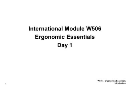 1. W506 – Ergonomics Essentials Introduction International Module W506 Ergonomic Essentials Day 1.
