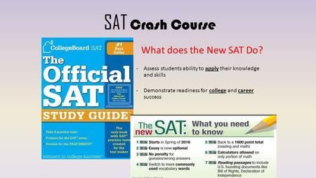 SAT Crash Course What does the New SAT Do? -Assess students ability to apply their knowledge and skills -Demonstrate readiness for college and career success.