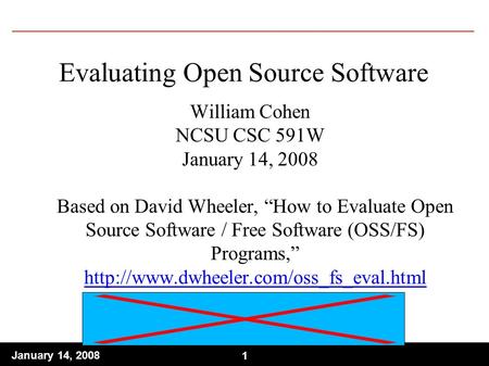 1 January 14, Evaluating Open Source Software William Cohen NCSU CSC 591W January 14, 2008 Based on David Wheeler, “How to Evaluate Open Source.