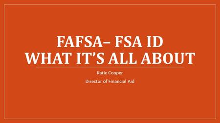 FAFSA– FSA ID WHAT IT’S ALL ABOUT Katie Cooper Director of Financial Aid.