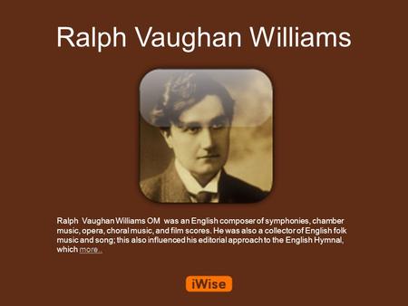 Ralph Vaughan Williams Ralph Vaughan Williams OM was an English composer of symphonies, chamber music, opera, choral music, and film scores. He was also.