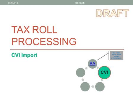 TAX ROLL PROCESSING CVI Import SA CVI 8/21/2013Tax Team Use “Slide Show” mode to use HYPERLINKS.