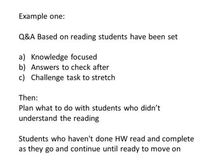 Example one: Q&A Based on reading students have been set a)Knowledge focused b)Answers to check after c)Challenge task to stretch Then: Plan what to do.