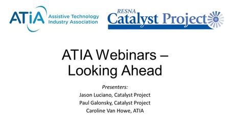 ATIA Webinars – Looking Ahead Presenters: Jason Luciano, Catalyst Project Paul Galonsky, Catalyst Project Caroline Van Howe, ATIA.