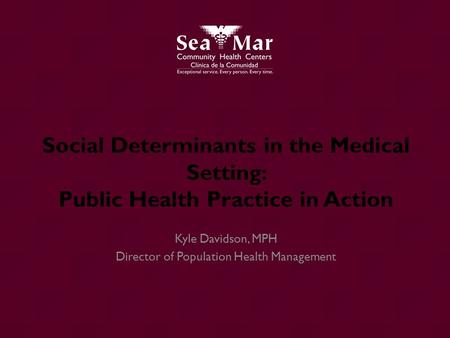 Social Determinants in the Medical Setting: Public Health Practice in Action Kyle Davidson, MPH Director of Population Health Management.