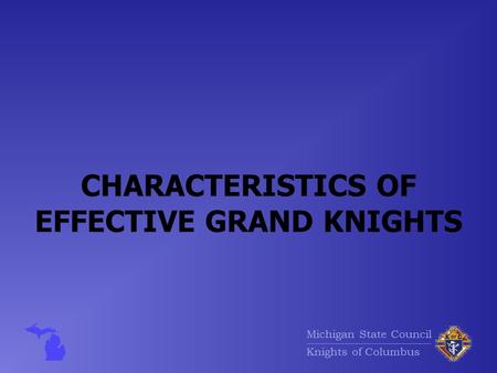 Michigan State Council Knights of Columbus CHARACTERISTICS OF EFFECTIVE GRAND KNIGHTS.