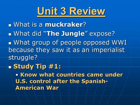 Unit 3 Review What is a muckraker? What is a muckraker? What did “The Jungle” expose? What did “The Jungle” expose? What group of people opposed WWI because.