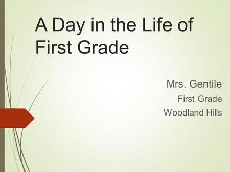 A Day in the Life of First Grade Mrs. Gentile First Grade Woodland Hills.