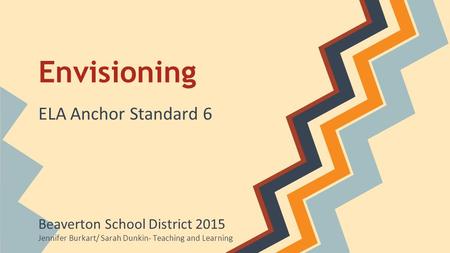 Envisioning ELA Anchor Standard 6 Beaverton School District 2015 Jennifer Burkart/ Sarah Dunkin- Teaching and Learning.
