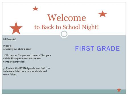 FIRST GRADE Welcome to Back to School Night! Hi Parents! Please: 1.Sit at your child’s seat. 2.Write your “hopes and dreams” for your child’s first grade.