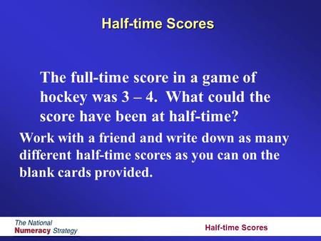 Half-time Scores The full-time score in a game of hockey was 3 – 4. What could the score have been at half-time? Work with a friend and write down as many.