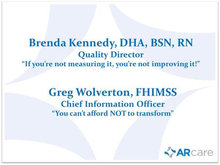 Brenda Kennedy, DHA, BSN, RN Quality Director “If you’re not measuring it, you’re not improving it!” Greg Wolverton, FHIMSS Chief Information Officer “You.