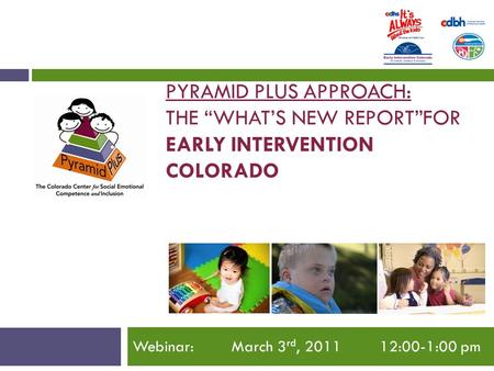 PYRAMID PLUS APPROACH: THE “WHAT’S NEW REPORT”FOR EARLY INTERVENTION COLORADO Webinar: March 3 rd, :00-1:00 pm.