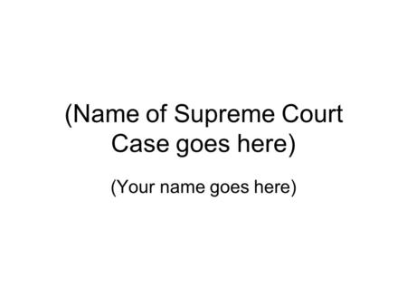 (Name of Supreme Court Case goes here) (Your name goes here)
