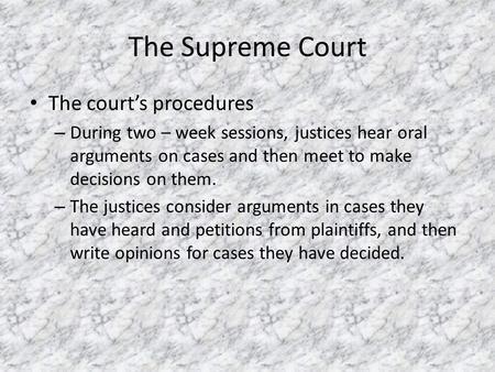 The Supreme Court The court’s procedures – During two – week sessions, justices hear oral arguments on cases and then meet to make decisions on them. –