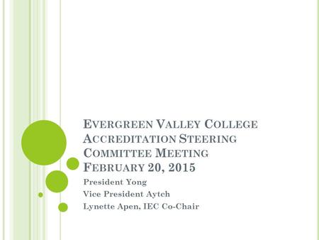 E VERGREEN V ALLEY C OLLEGE A CCREDITATION S TEERING C OMMITTEE M EETING F EBRUARY 20, 2015 President Yong Vice President Aytch Lynette Apen, IEC Co-Chair.