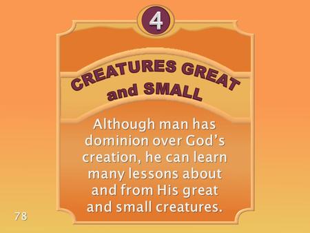 Although man has dominion over God’s creation, he can learn many lessons about and from His great and small creatures. 78.
