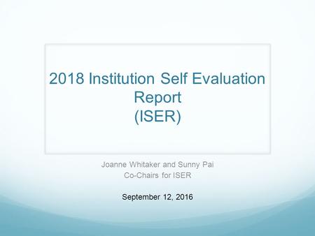 2018 Institution Self Evaluation Report (ISER) Joanne Whitaker and Sunny Pai Co-Chairs for ISER September 12, 2016.