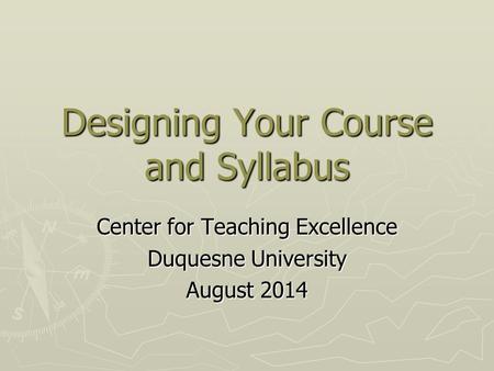 Designing Your Course and Syllabus Center for Teaching Excellence Duquesne University August 2014.